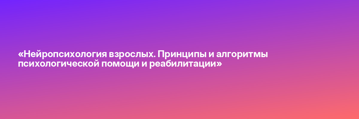 «Нейропсихология взрослых. Принципы и алгоритмы психологической помощи и реабилитации»