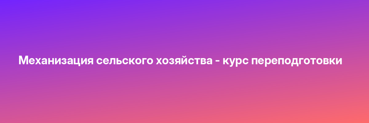 Механизация сельского хозяйства — курс переподготовки
