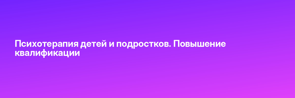 Психотерапия детей и подростков. Повышение квалификации