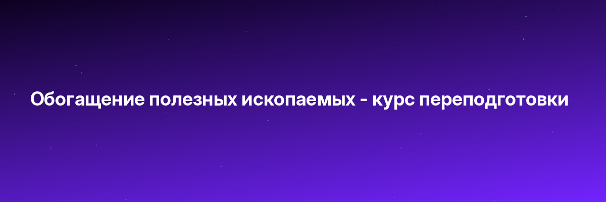 Обогащение полезных ископаемых — курс переподготовки
