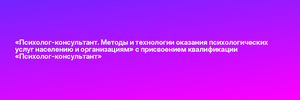 «Психолог-консультант. Методы и технологии оказания психологических услуг населению и организациям» с присвоением квалификации «Психолог-консультант»