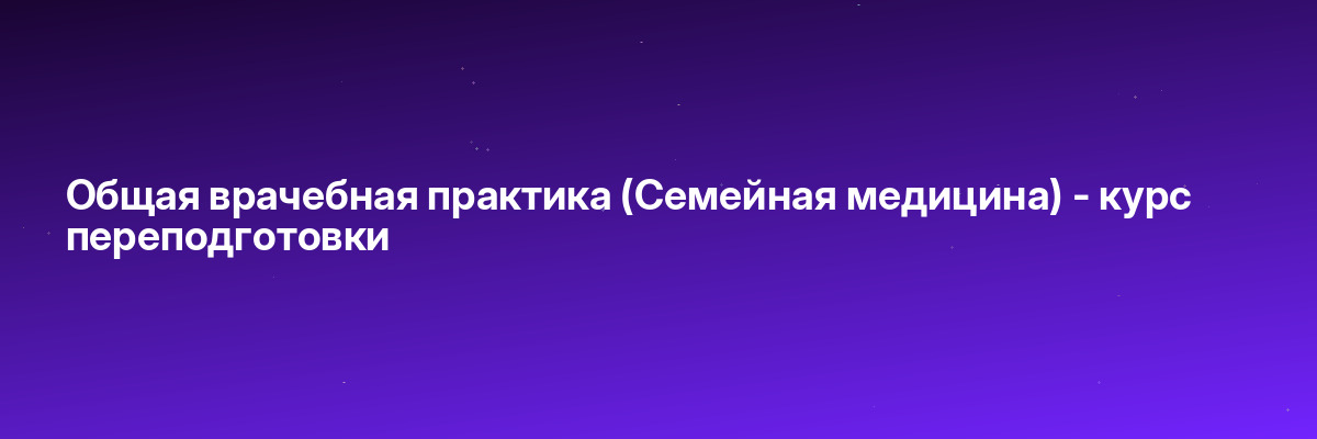 Общая врачебная практика (Семейная медицина) — курс переподготовки