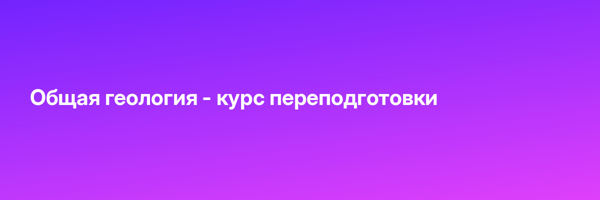 Общая геология — курс переподготовки