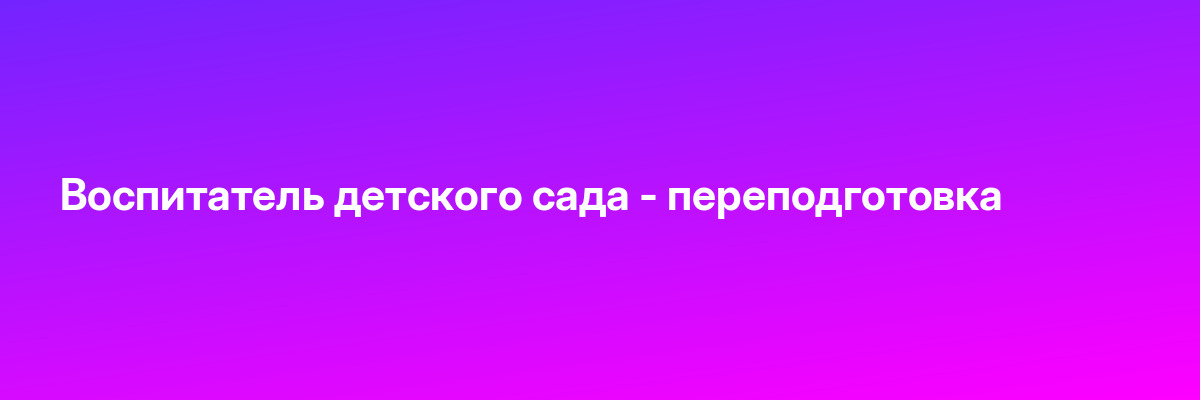 Воспитатель детского сада — переподготовка