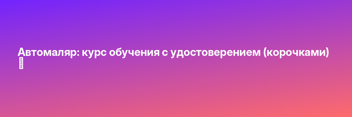 Автомаляр: курс обучения с удостоверением (корочками) ✅