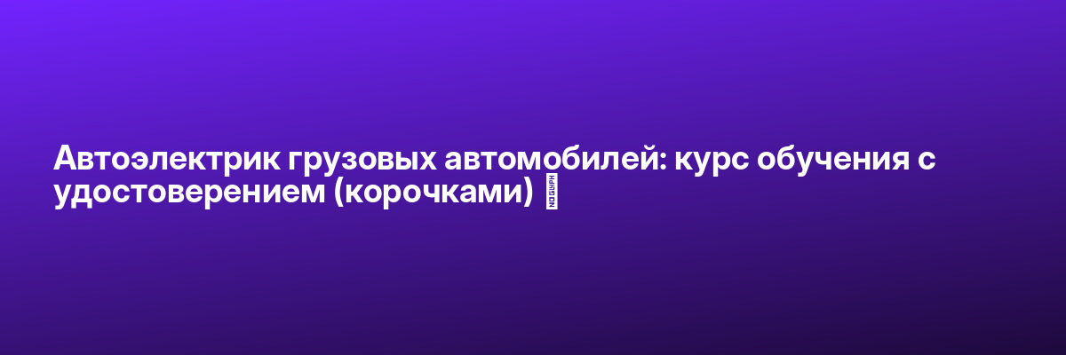 Автоэлектрик грузовых автомобилей: курс обучения с удостоверением (корочками) ✅