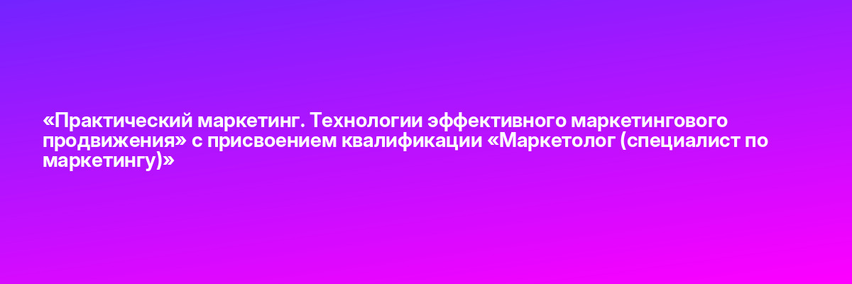 «Практический маркетинг. Технологии эффективного маркетингового продвижения» с присвоением квалификации «Маркетолог (специалист по маркетингу)»