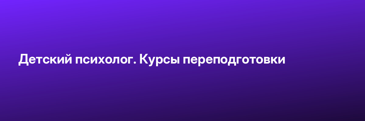 Детский психолог. Курсы переподготовки