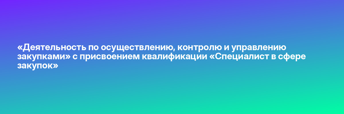 «Деятельность по осуществлению, контролю и управлению закупками» с присвоением квалификации «Специалист в сфере закупок»