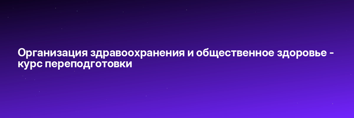 Организация здравоохранения и общественное здоровье — курс переподготовки
