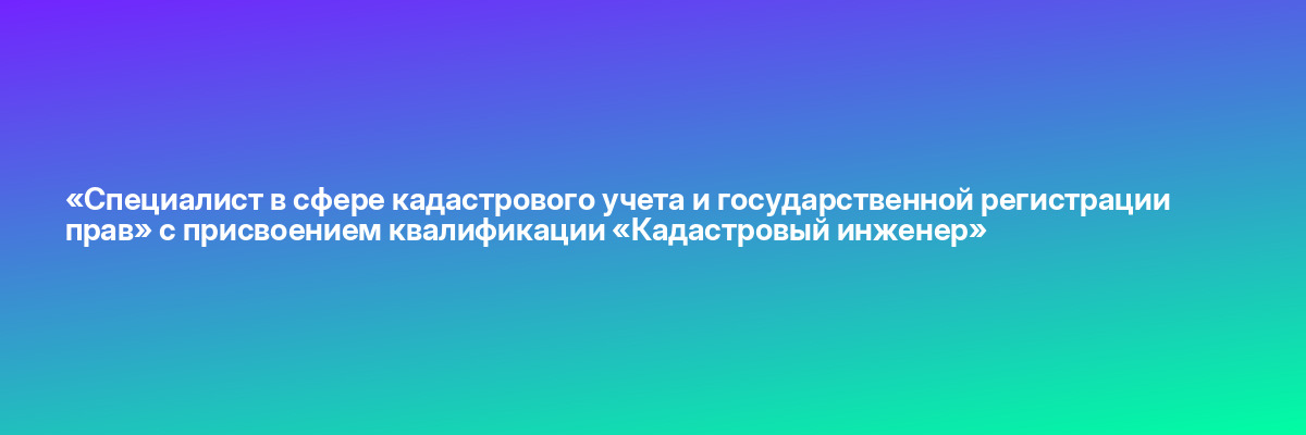 «Специалист в сфере кадастрового учета и государственной регистрации прав» с присвоением квалификации «Кадастровый инженер»