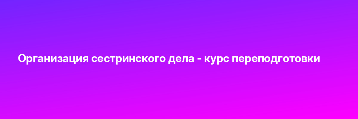 Организация сестринского дела — курс переподготовки