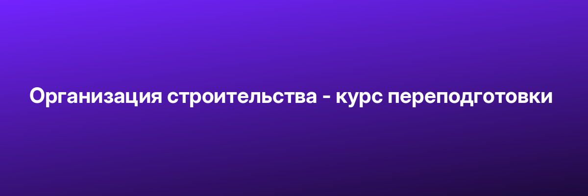 Организация строительства — курс переподготовки