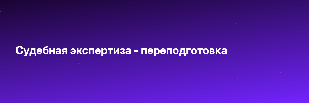 Судебная экспертиза — переподготовка