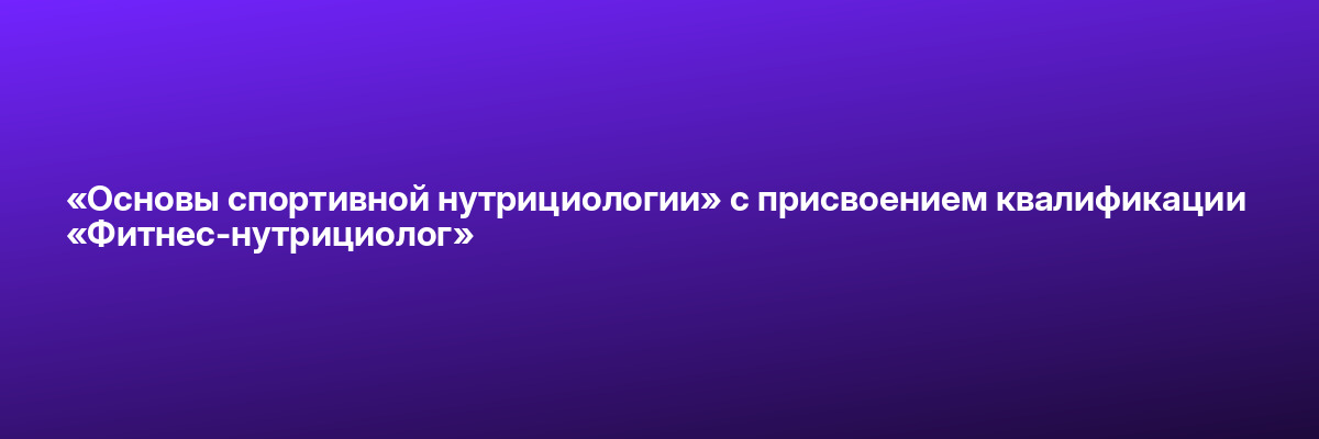 «Основы спортивной нутрициологии» с присвоением квалификации «Фитнес-нутрициолог»