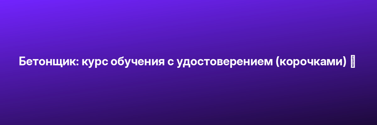 Бетонщик: курс обучения с удостоверением (корочками) ✅