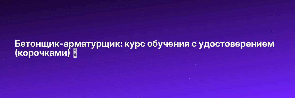 Бетонщик-арматурщик: курс обучения с удостоверением (корочками) ✅