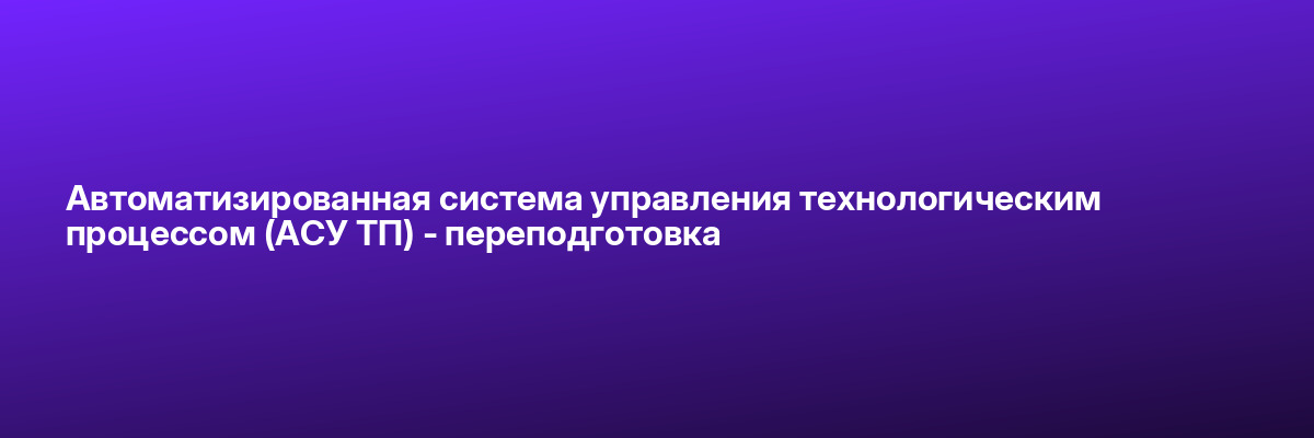 Автоматизированная система управления технологическим процессом (АСУ ТП) — переподготовка