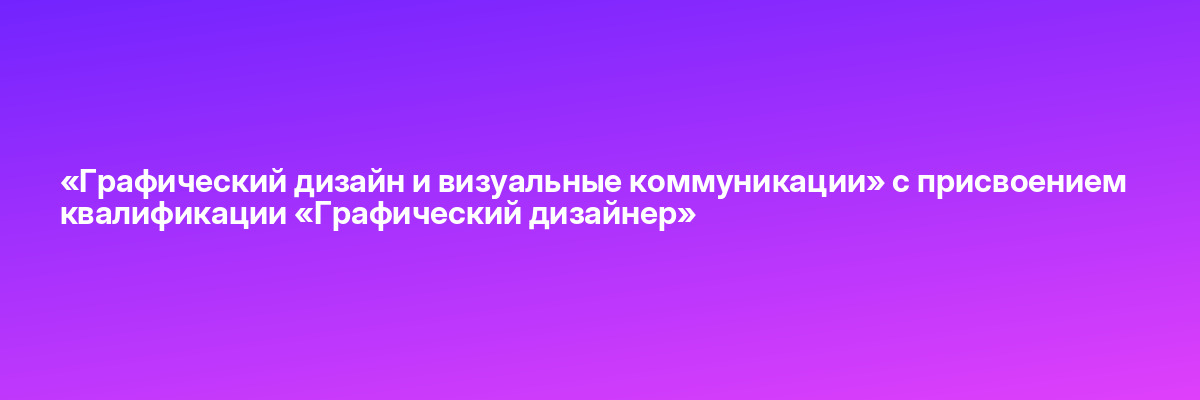 «Графический дизайн и визуальные коммуникации» с присвоением квалификации «Графический дизайнер»