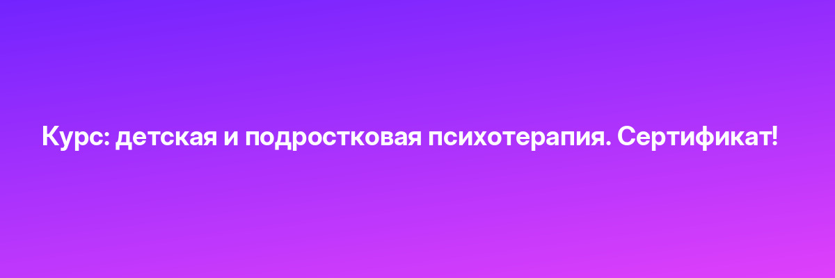 Курс: детская и подростковая психотерапия. Сертификат!