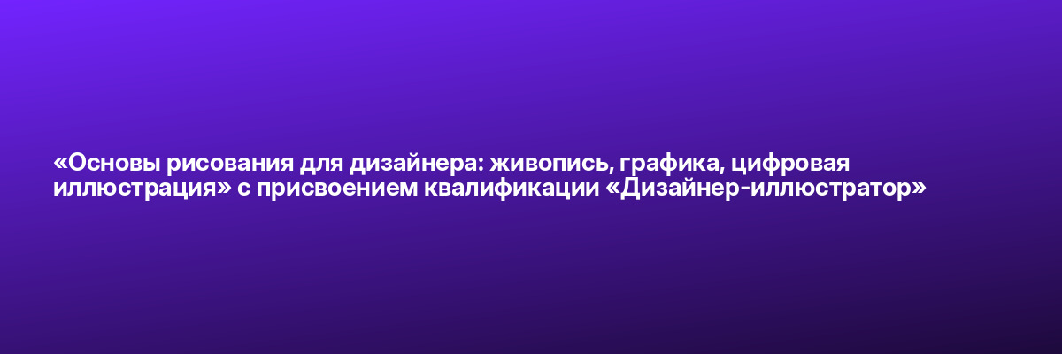 «Основы рисования для дизайнера: живопись, графика, цифровая иллюстрация» с присвоением квалификации «Дизайнер-иллюстратор»