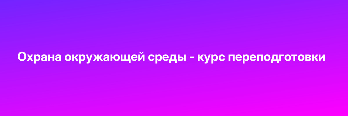 Охрана окружающей среды — курс переподготовки
