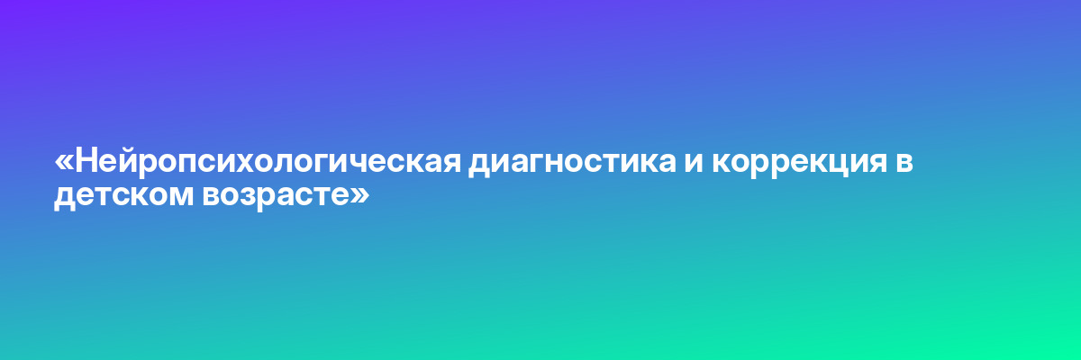 «Нейропсихологическая диагностика и коррекция в детском возрасте»