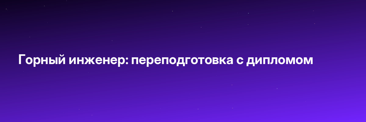 Горный инженер: переподготовка с дипломом