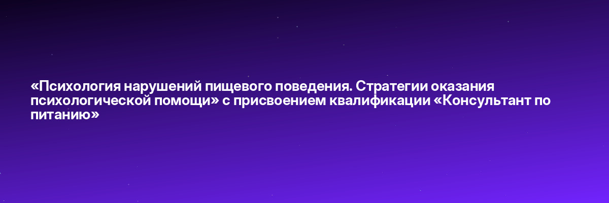«Психология нарушений пищевого поведения. Стратегии оказания психологической помощи» с присвоением квалификации «Консультант по питанию»