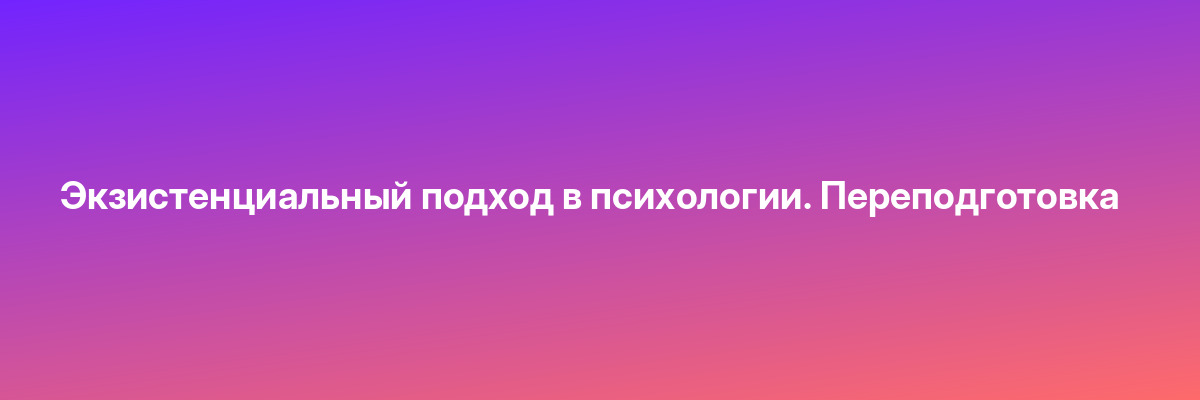 Экзистенциальный подход в психологии. Переподготовка