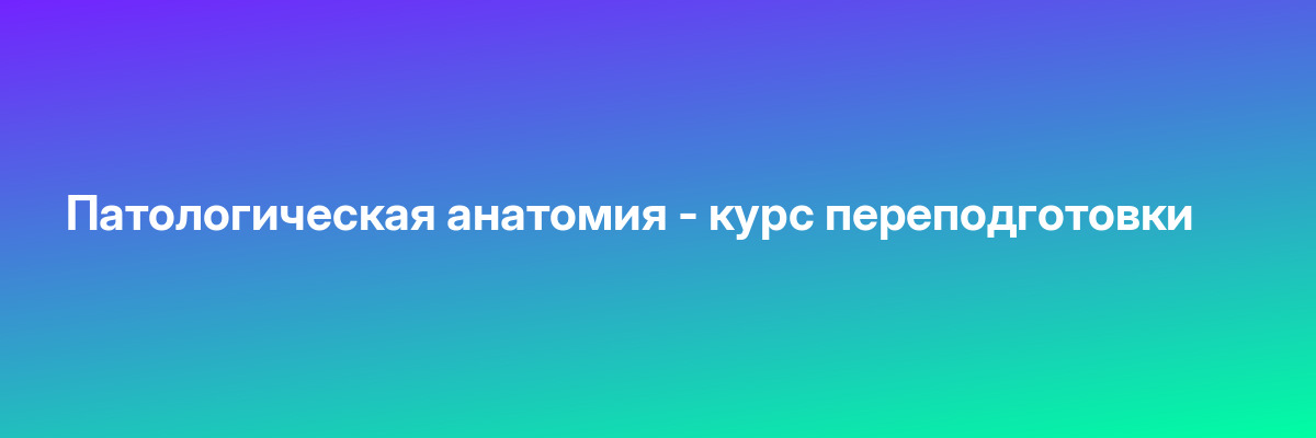 Патологическая анатомия — курс переподготовки