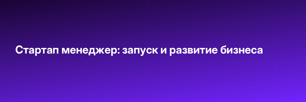 Стартап менеджер: запуск и развитие бизнеса