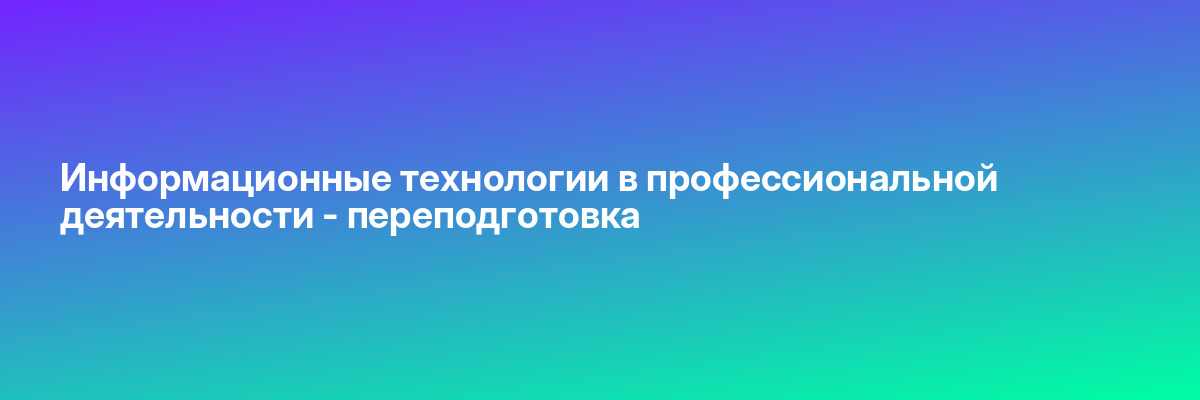 Информационные технологии в профессиональной деятельности — переподготовка