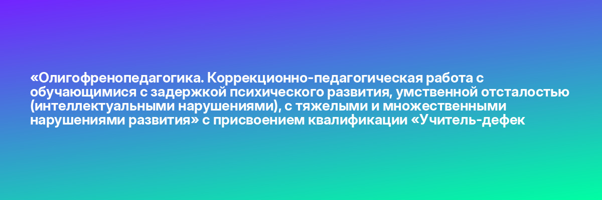 «Олигофренопедагогика. Коррекционно-педагогическая работа с обучающимися с задержкой психического развития, умственной отсталостью (интеллектуальными нарушениями), с тяжелыми и множественными нарушениями развития» с присвоением квалификации «Учитель-дефек