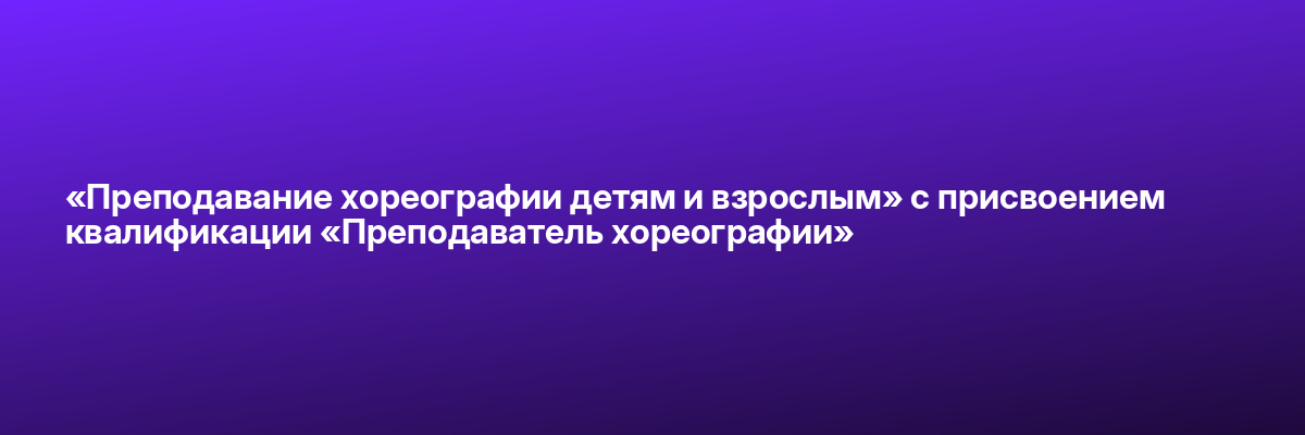 «Преподавание хореографии детям и взрослым» с присвоением квалификации «Преподаватель хореографии»