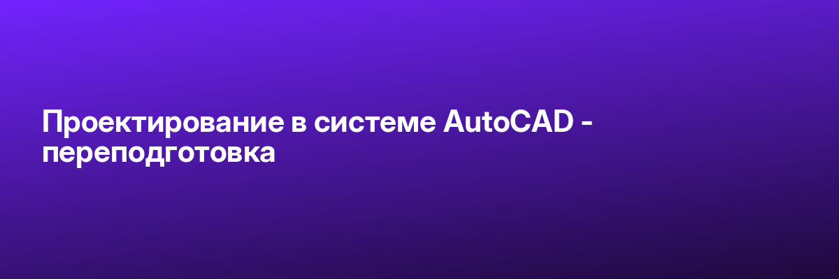 Проектирование в системе AutoCAD — переподготовка