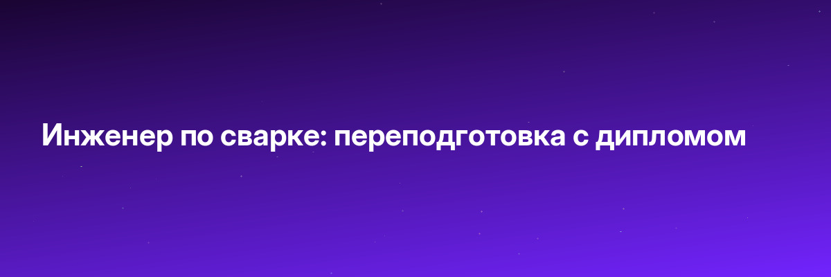 Инженер по сварке: переподготовка с дипломом