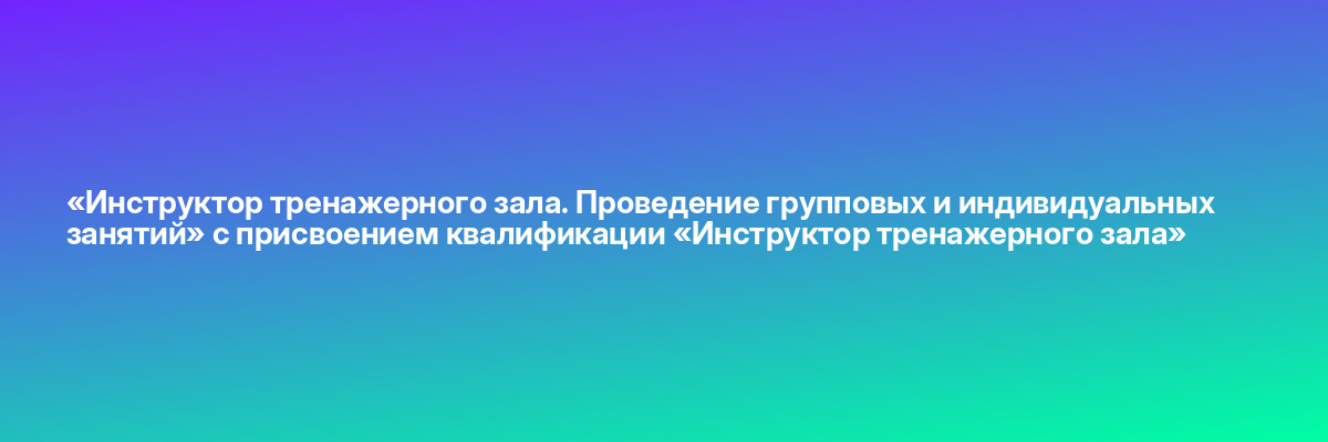 «Инструктор тренажерного зала. Проведение групповых и индивидуальных занятий» с присвоением квалификации «Инструктор тренажерного зала»