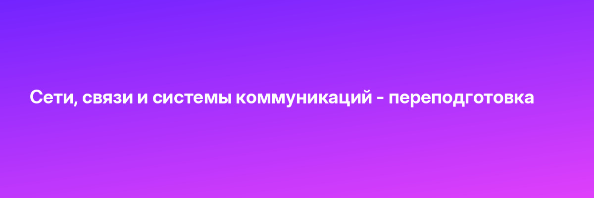 Сети, связи и системы коммуникаций — переподготовка