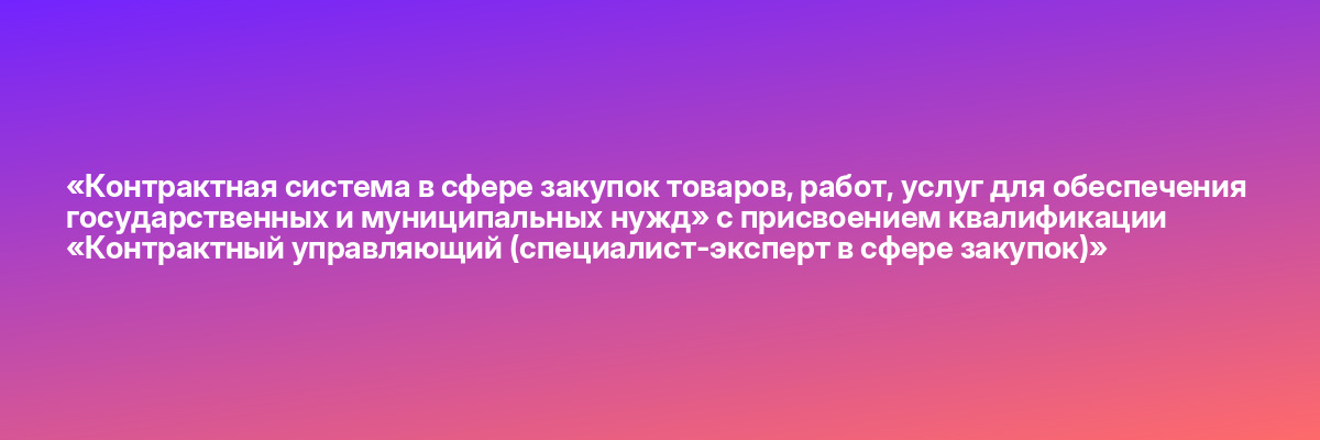 «Контрактная система в сфере закупок товаров, работ, услуг для обеспечения государственных и муниципальных нужд» с присвоением квалификации «Контрактный управляющий (специалист-эксперт в сфере закупок)»