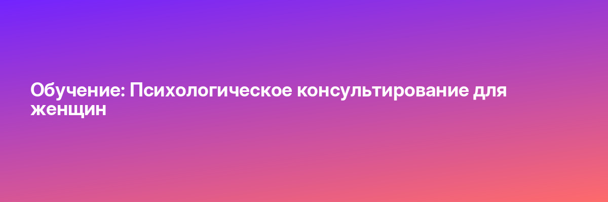 Обучение: Психологическое консультирование для женщин