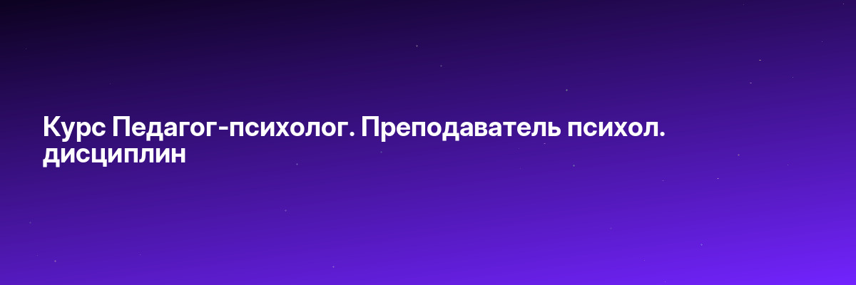 Курс Педагог-психолог. Преподаватель психол. дисциплин