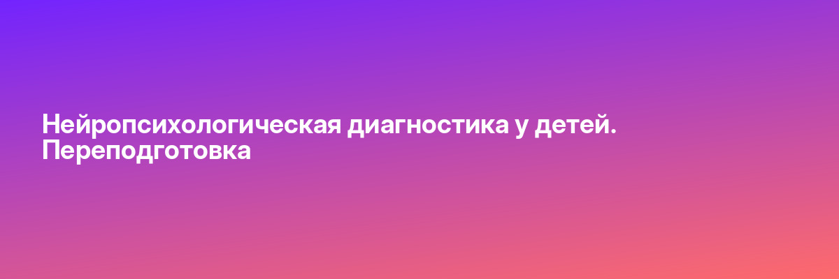 Нейропсихологическая диагностика у детей. Переподготовка