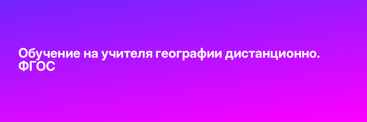 Обучение на учителя географии дистанционно. ФГОС