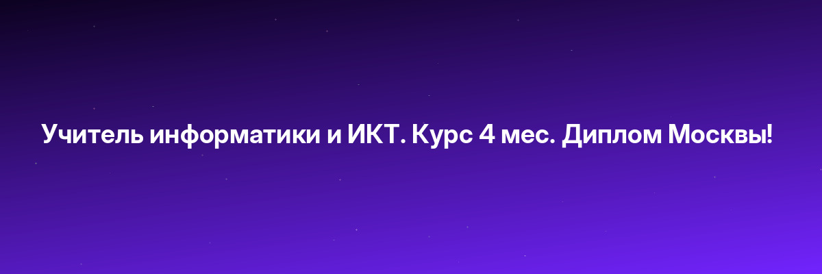 Учитель информатики и ИКТ. Курс 4 мес. Диплом Москвы!