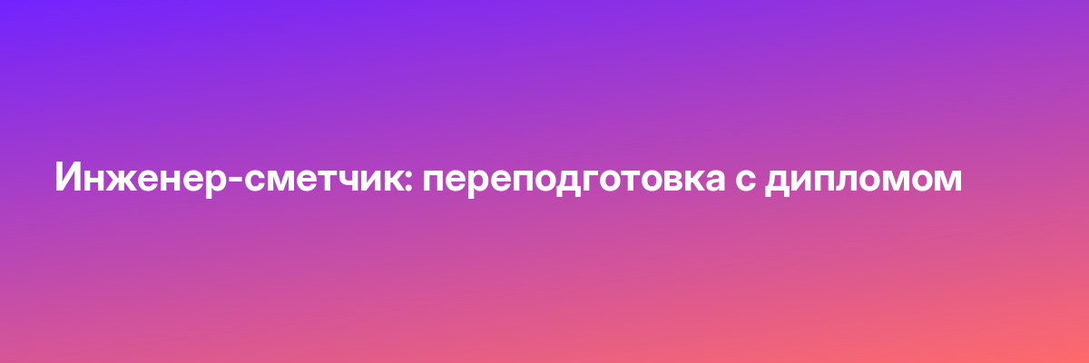 Инженер-сметчик: переподготовка с дипломом