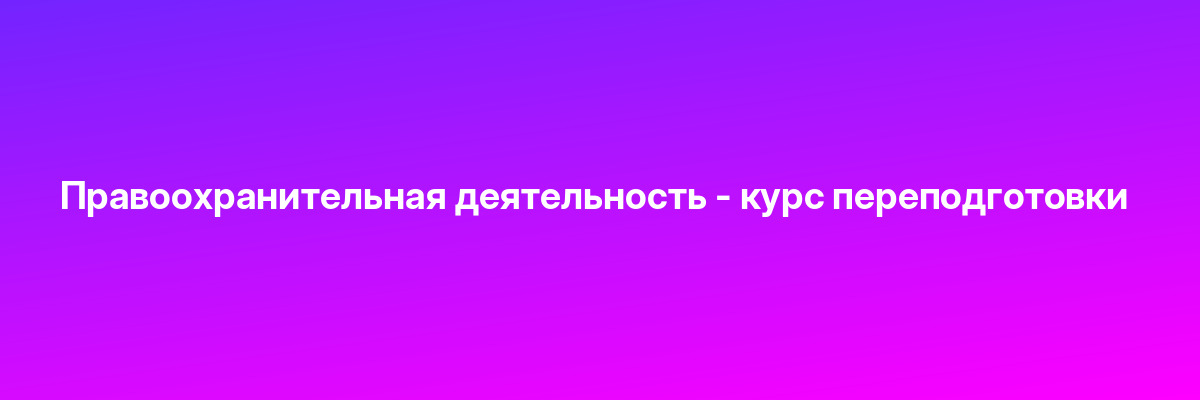Правоохранительная деятельность — курс переподготовки