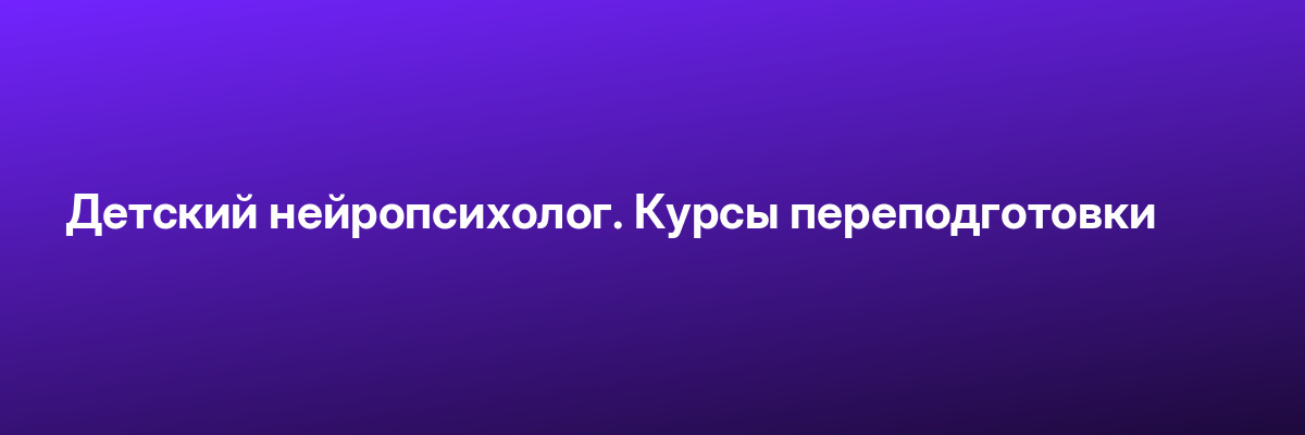 Детский нейропсихолог. Курсы переподготовки
