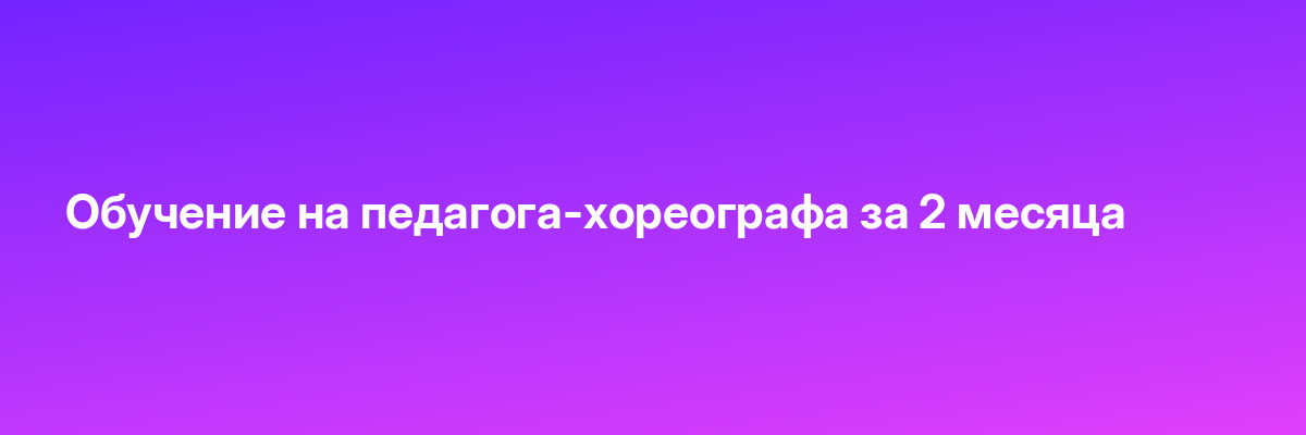 Обучение на педагога-хореографа за 2 месяца