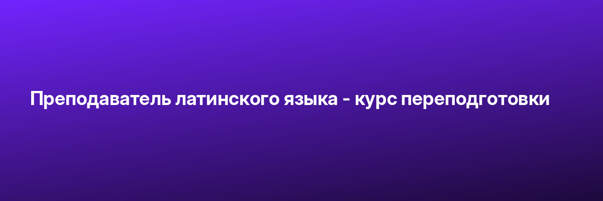 Преподаватель латинского языка — курс переподготовки